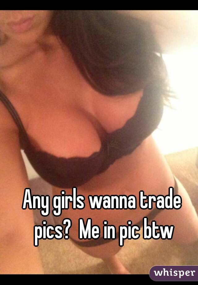 Any girls wanna trade pics?  Me in pic btw