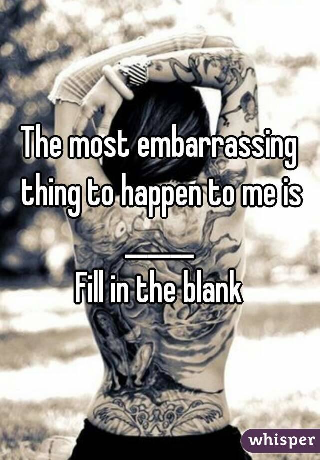 The most embarrassing thing to happen to me is ______ 
Fill in the blank