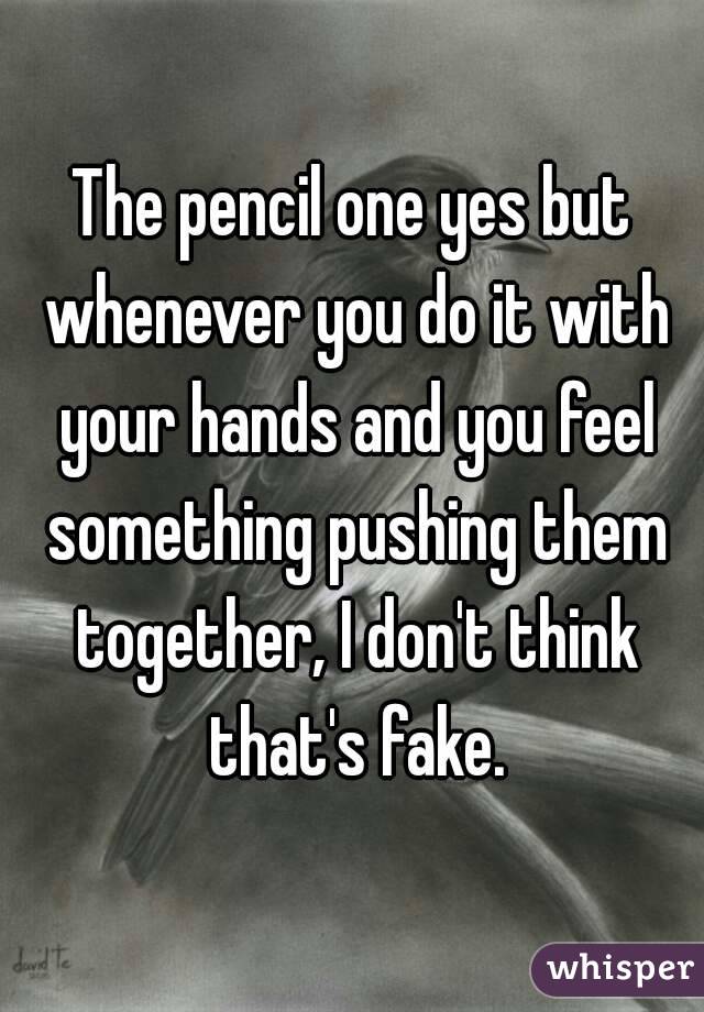 The pencil one yes but whenever you do it with your hands and you feel something pushing them together, I don't think that's fake.