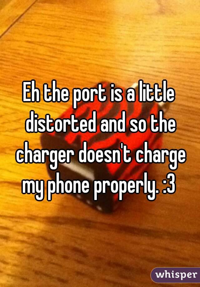 Eh the port is a little distorted and so the charger doesn't charge my phone properly. :3 