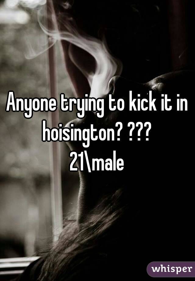 Anyone trying to kick it in hoisington? ??? 
21\male