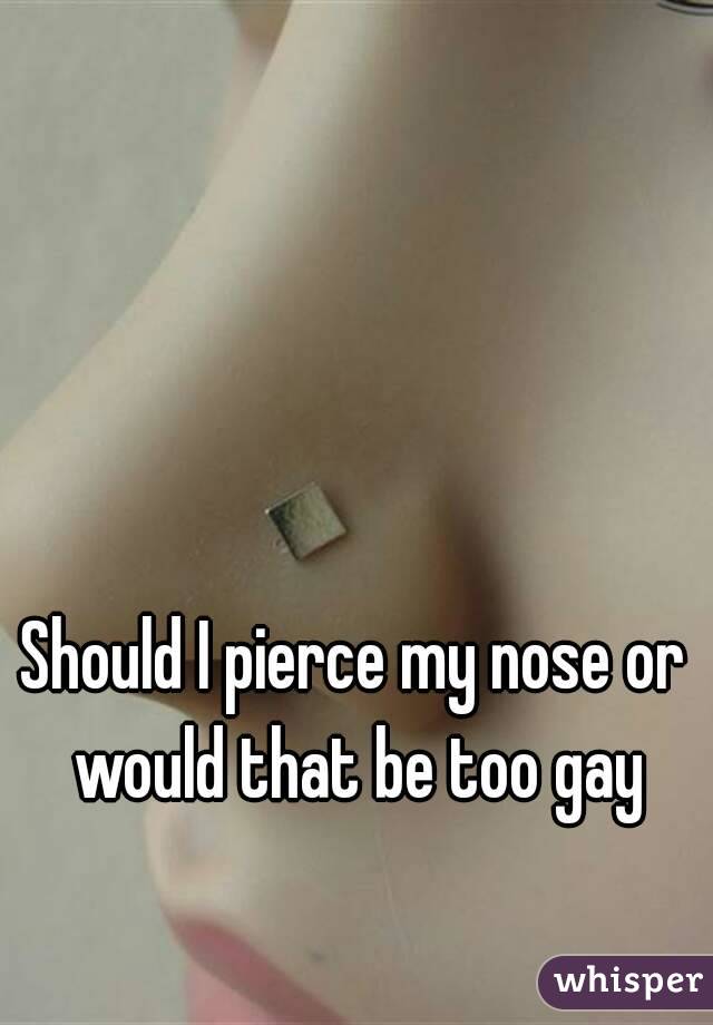 Should I pierce my nose or would that be too gay