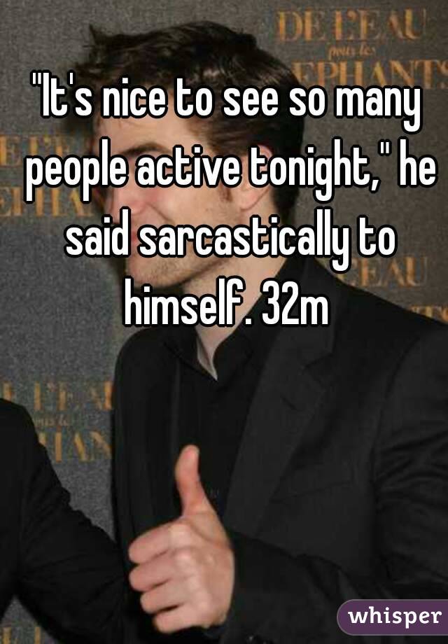 "It's nice to see so many people active tonight," he said sarcastically to himself. 32m 