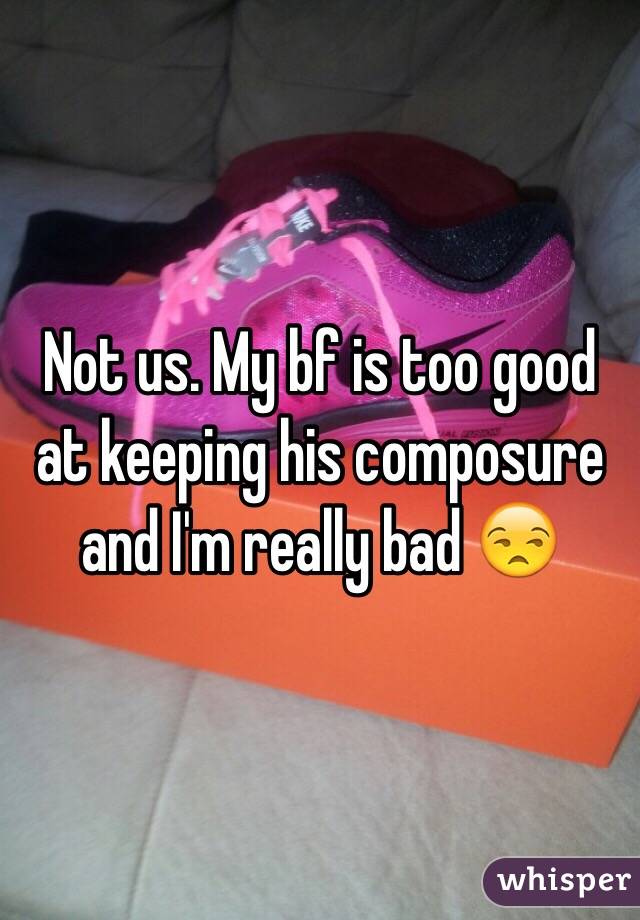 Not us. My bf is too good at keeping his composure and I'm really bad 😒