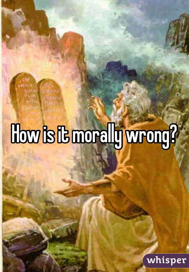 How is it morally wrong? 