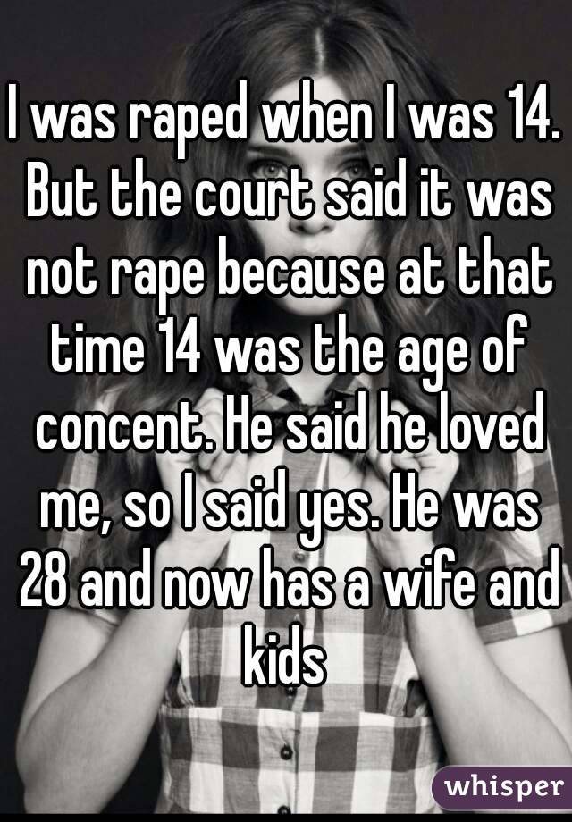 I was raped when I was 14. But the court said it was not rape because at that time 14 was the age of concent. He said he loved me, so I said yes. He was 28 and now has a wife and kids 