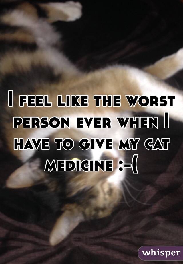 I feel like the worst person ever when I have to give my cat medicine :-(