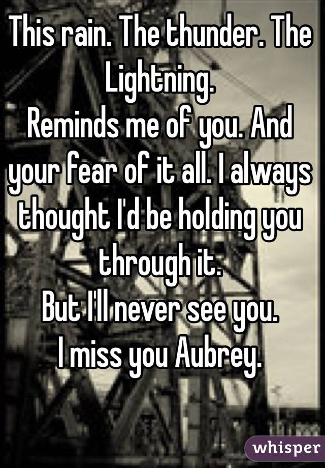 This rain. The thunder. The Lightning. 
Reminds me of you. And your fear of it all. I always thought I'd be holding you through it. 
But I'll never see you.
I miss you Aubrey.