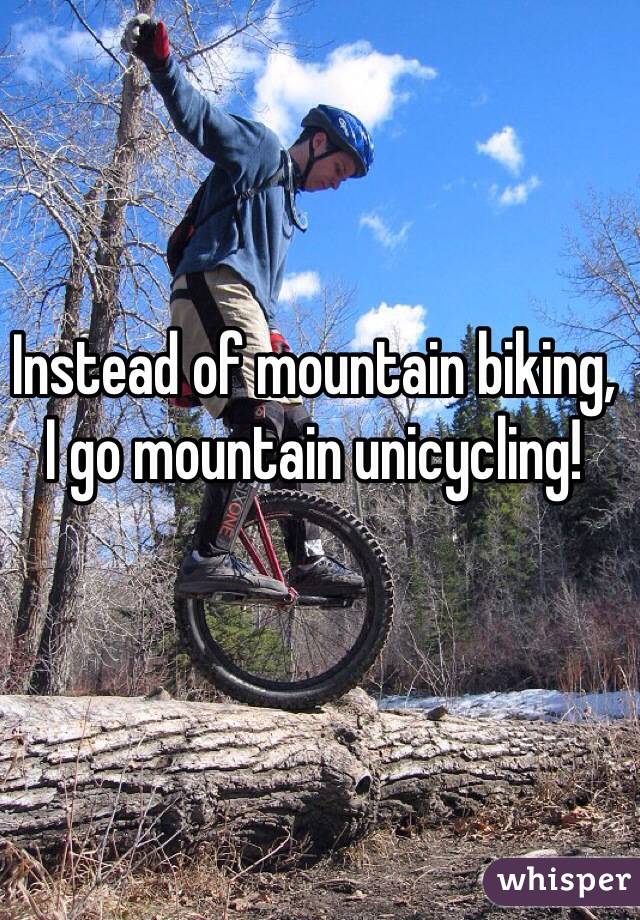 Instead of mountain biking, 
I go mountain unicycling! 
