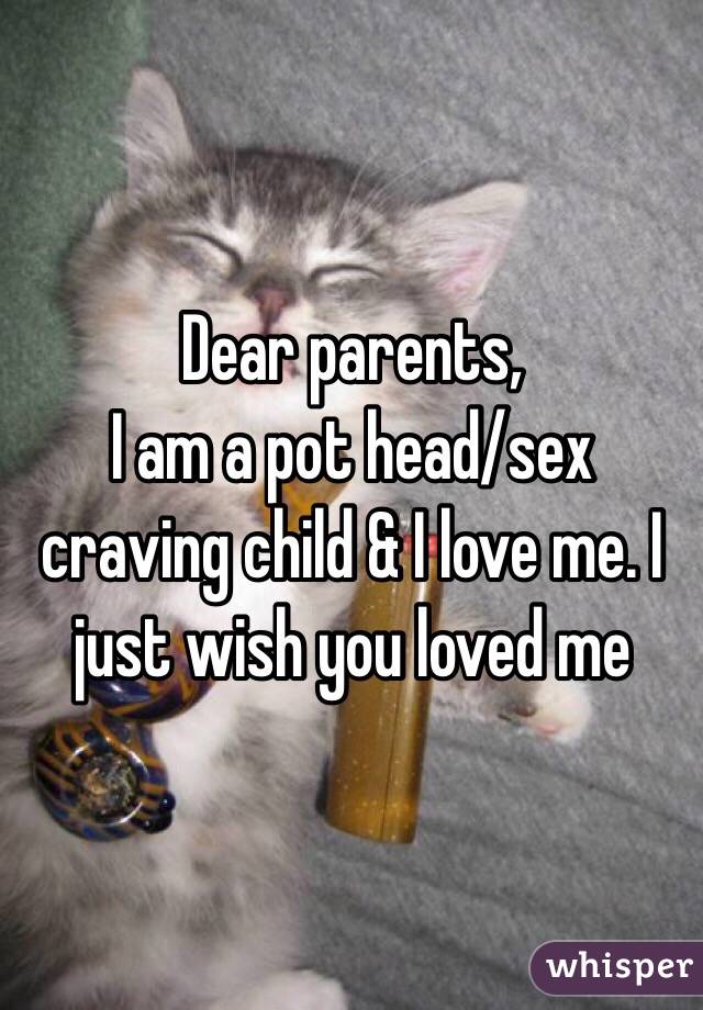 Dear parents, 
I am a pot head/sex craving child & I love me. I just wish you loved me 