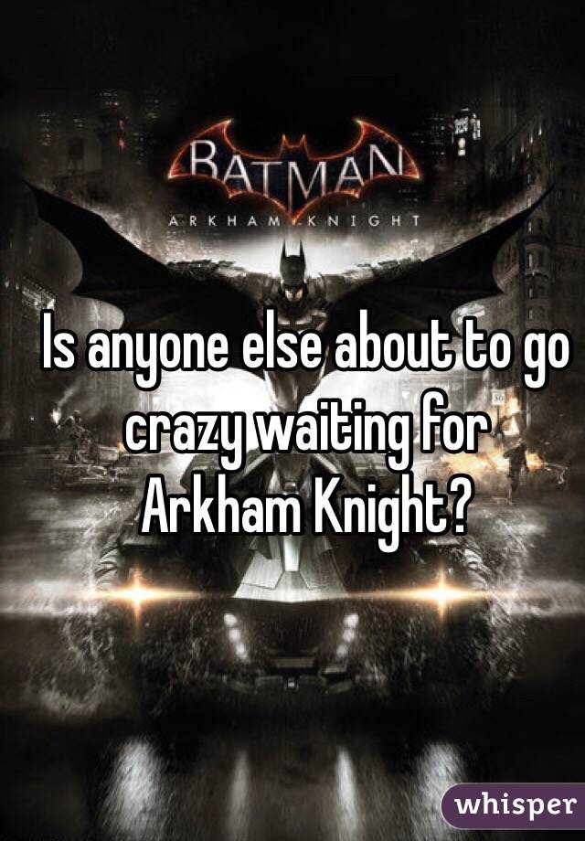 Is anyone else about to go crazy waiting for
Arkham Knight?