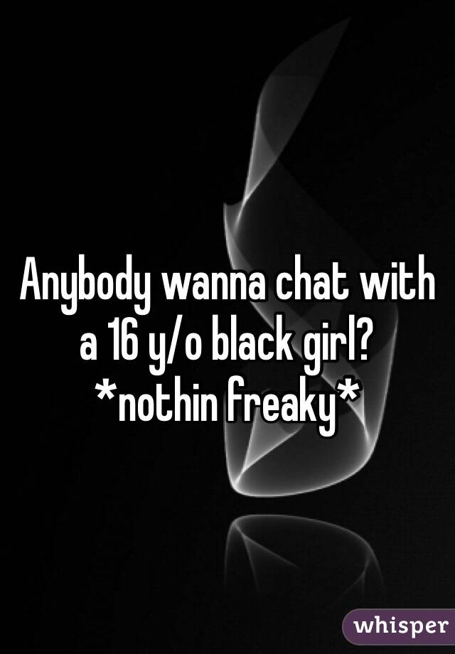 Anybody wanna chat with a 16 y/o black girl?
*nothin freaky*
