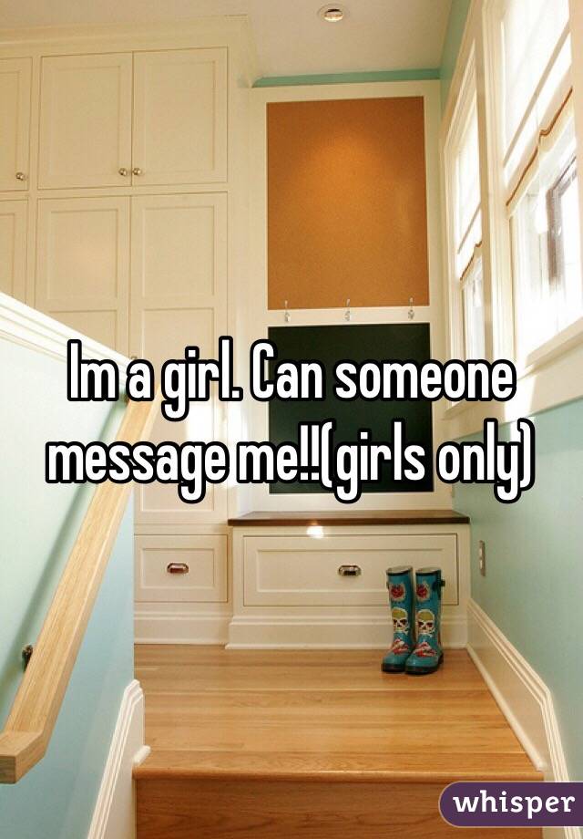 Im a girl. Can someone message me!!(girls only)