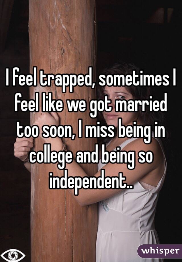 I feel trapped, sometimes I feel like we got married too soon, I miss being in college and being so independent..