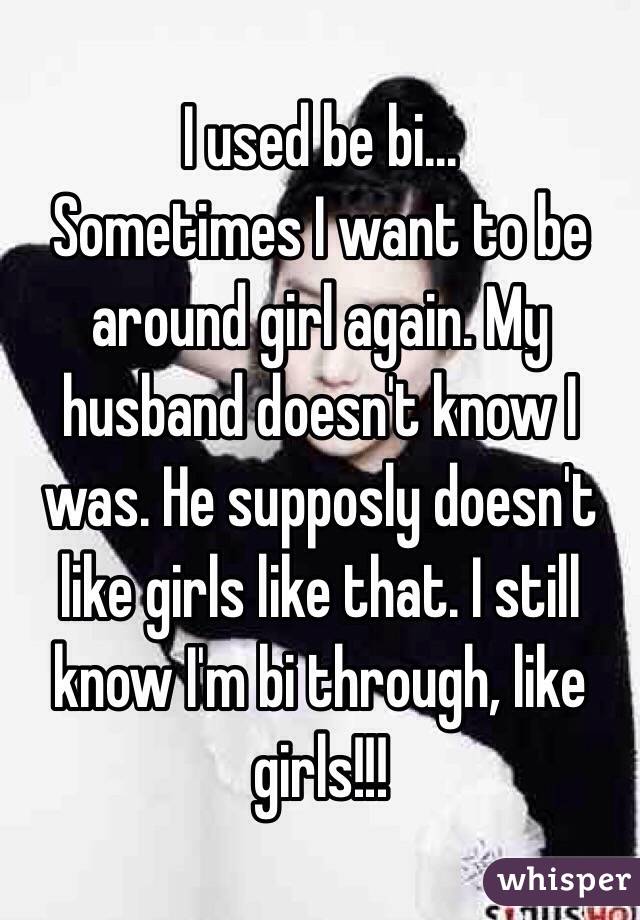 I used be bi...
Sometimes I want to be around girl again. My husband doesn't know I was. He supposly doesn't like girls like that. I still know I'm bi through, like girls!!!