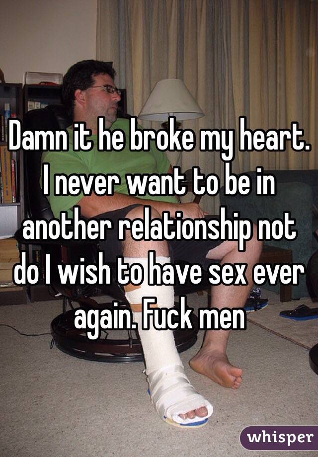 Damn it he broke my heart. I never want to be in another relationship not do I wish to have sex ever again. Fuck men