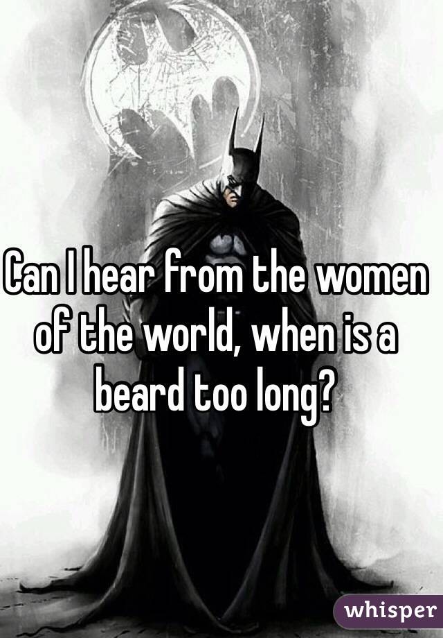 Can I hear from the women of the world, when is a beard too long?