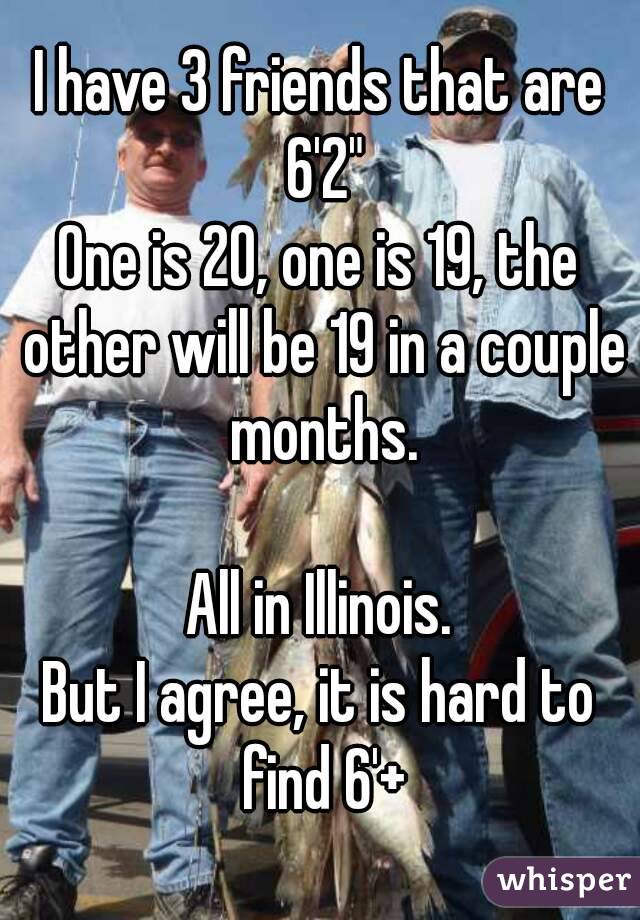 I have 3 friends that are 6'2"
One is 20, one is 19, the other will be 19 in a couple months.

All in Illinois.
But I agree, it is hard to find 6'+