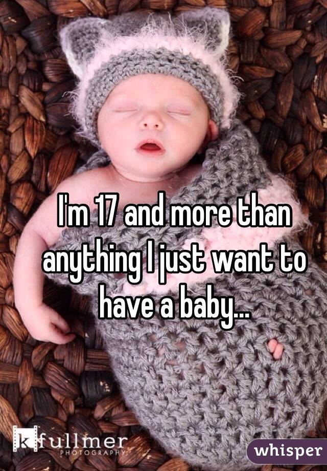 I'm 17 and more than anything I just want to have a baby...