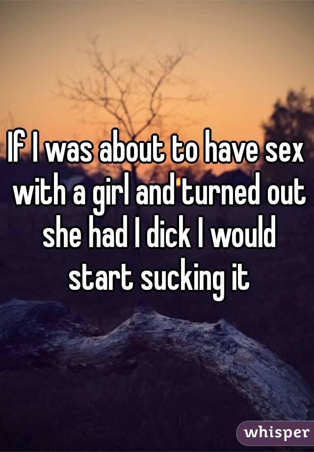 If I was about to have sex with a girl and turned out she had I dick I would start sucking it