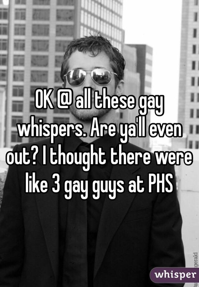 OK @ all these gay whispers. Are ya'll even out? I thought there were like 3 gay guys at PHS 