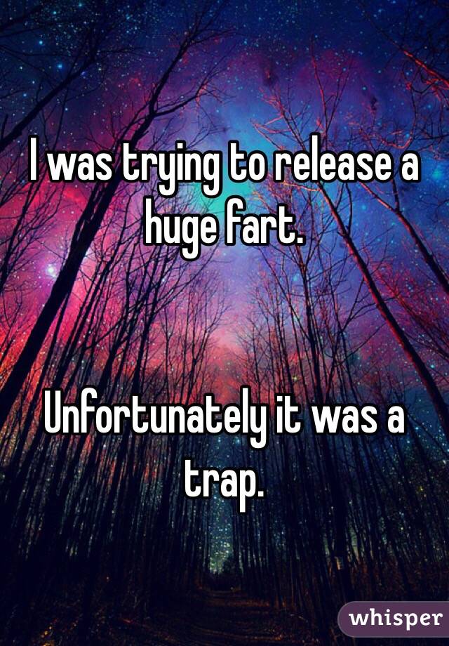 I was trying to release a huge fart.


Unfortunately it was a trap.
