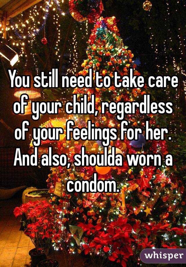 You still need to take care of your child, regardless of your feelings for her. And also, shoulda worn a condom.