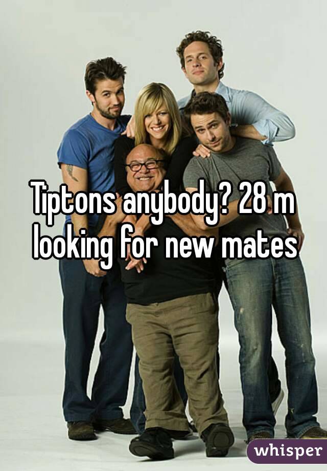 Tiptons anybody? 28 m looking for new mates