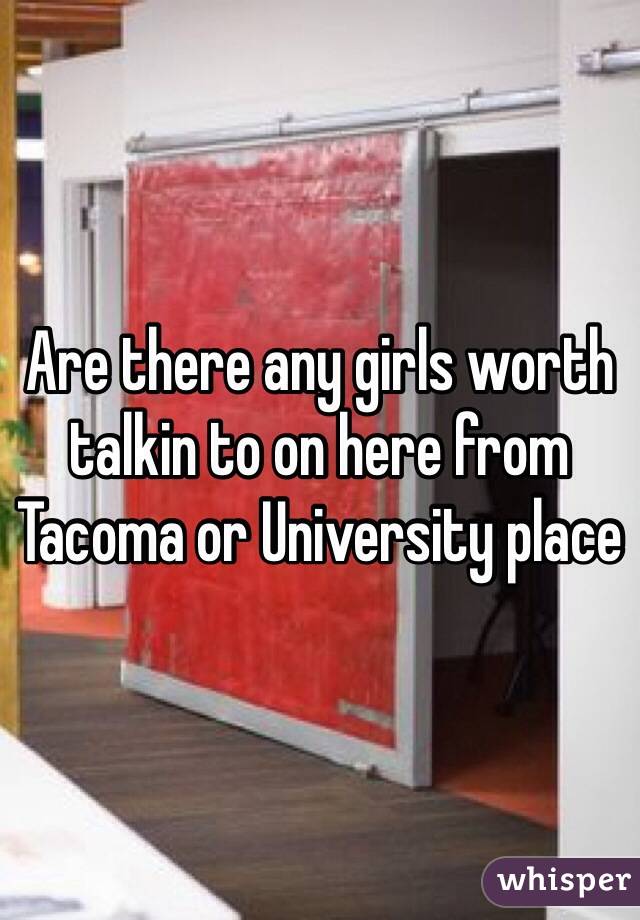 Are there any girls worth talkin to on here from Tacoma or University place