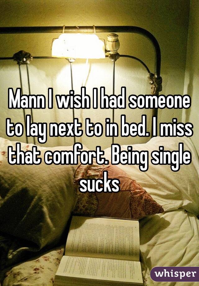 Mann I wish I had someone to lay next to in bed. I miss that comfort. Being single sucks