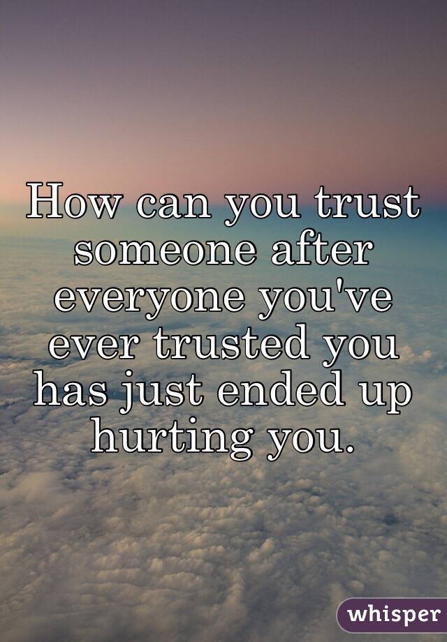 How can you trust someone after everyone you've ever trusted you has just ended up hurting you.