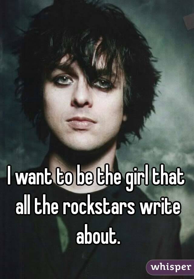 I want to be the girl that all the rockstars write about.

