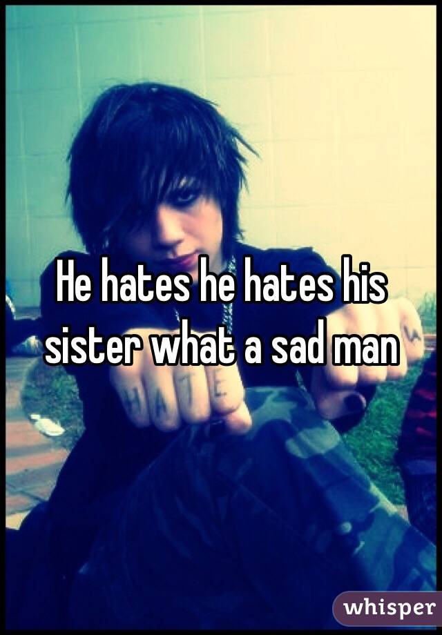 He hates he hates his sister what a sad man
