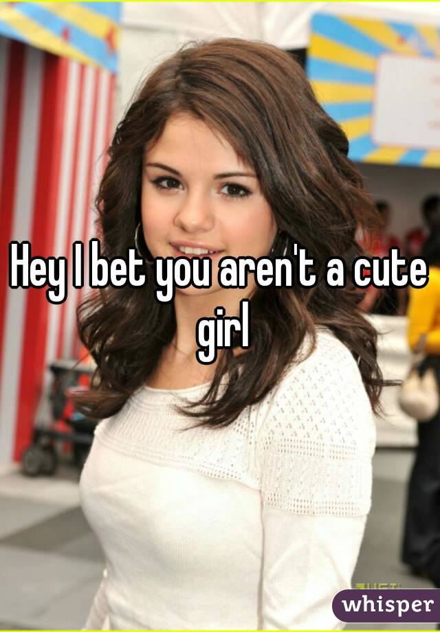 Hey I bet you aren't a cute girl