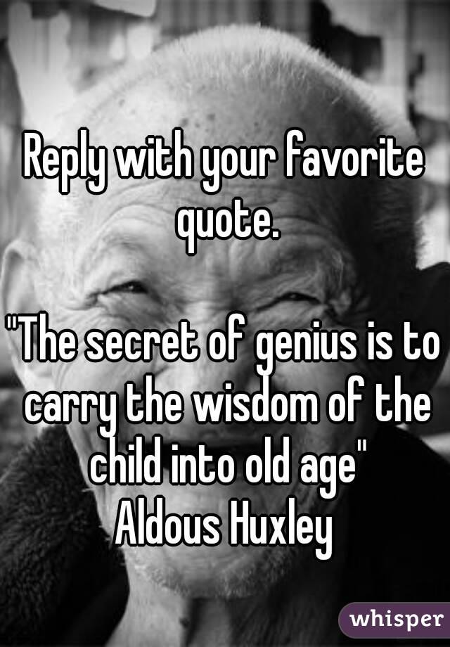 Reply with your favorite quote.

"The secret of genius is to carry the wisdom of the child into old age"
Aldous Huxley