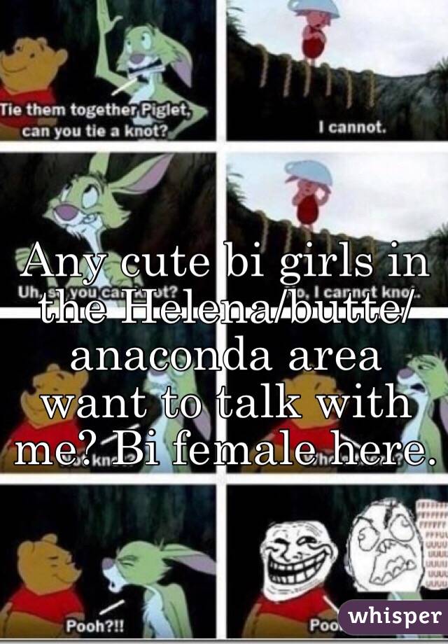 Any cute bi girls in the Helena/butte/anaconda area want to talk with me? Bi female here. 