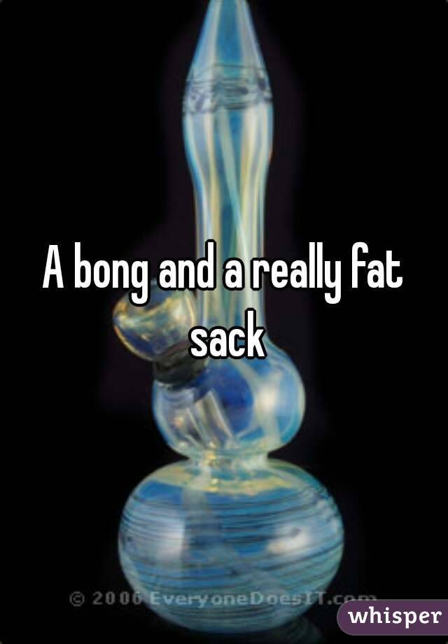 A bong and a really fat sack