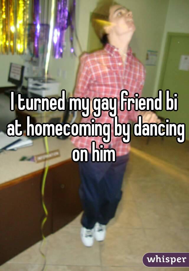 I turned my gay friend bi at homecoming by dancing on him 