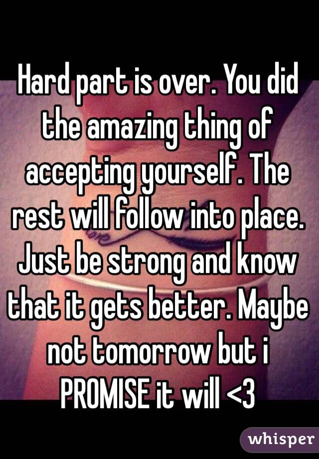 Hard part is over. You did the amazing thing of accepting yourself. The rest will follow into place. Just be strong and know that it gets better. Maybe not tomorrow but i PROMISE it will <3