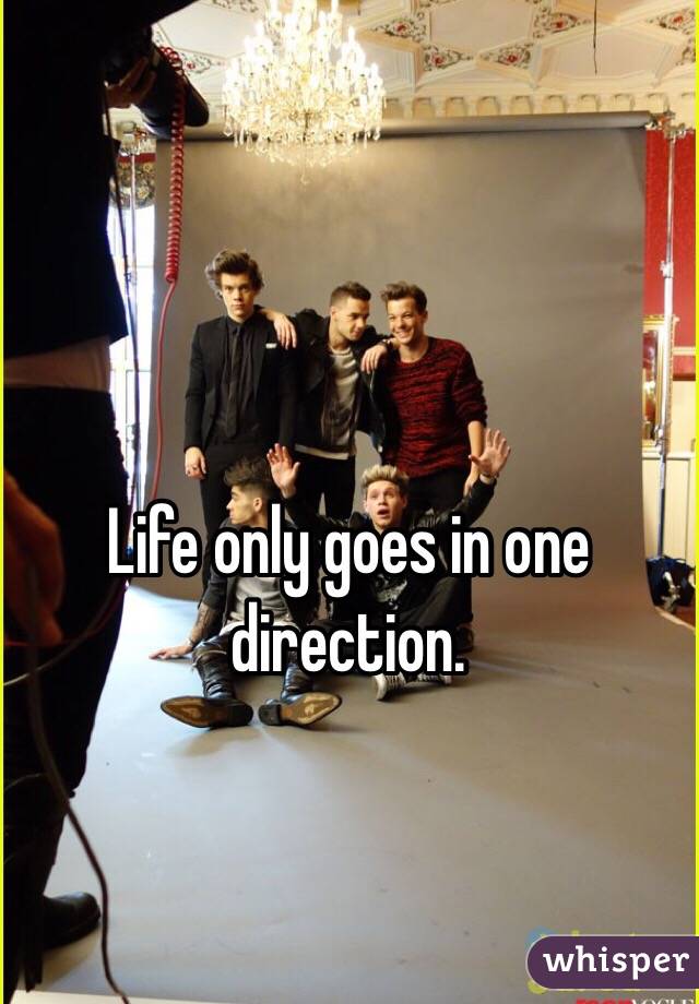 Life only goes in one direction. 