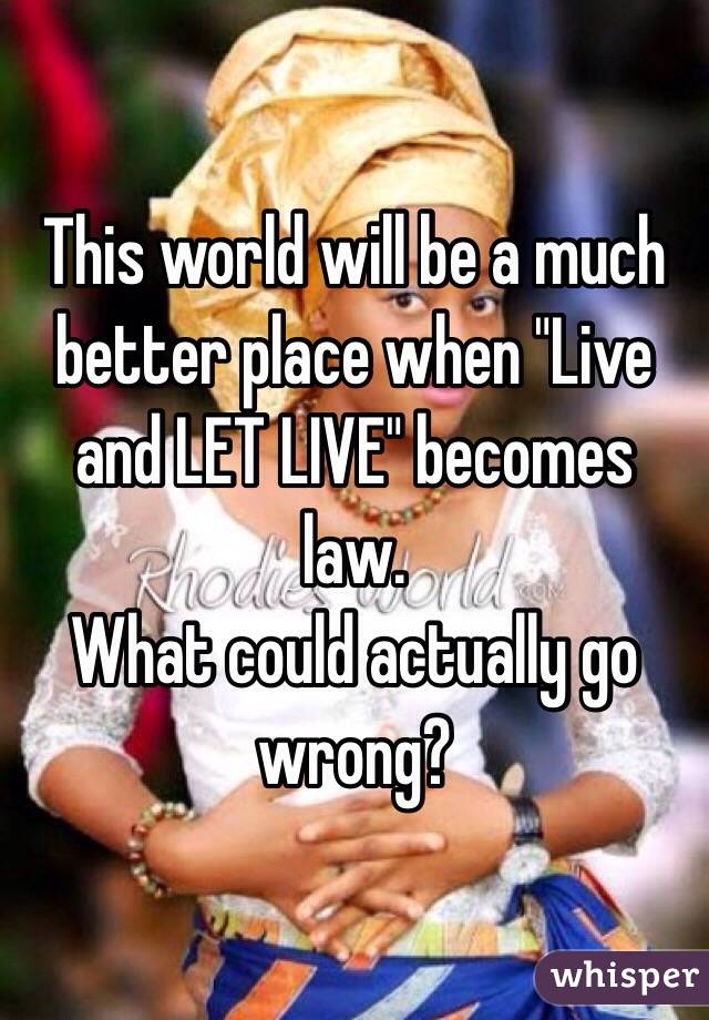 This world will be a much better place when "Live and LET LIVE" becomes law.
What could actually go wrong?
