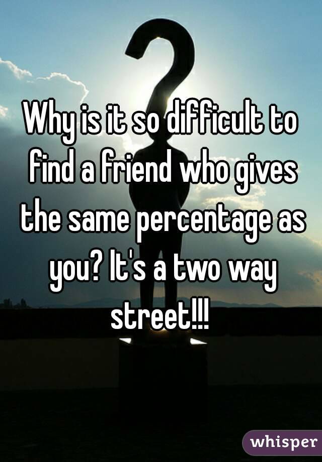 Why is it so difficult to find a friend who gives the same percentage as you? It's a two way street!!! 
