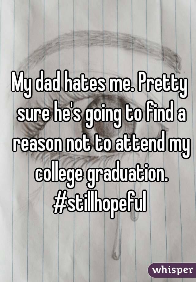 My dad hates me. Pretty sure he's going to find a reason not to attend my college graduation. #stillhopeful 