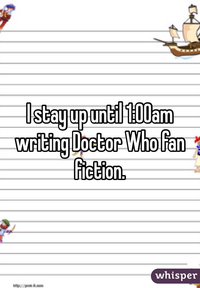 I stay up until 1:00am writing Doctor Who fan fiction.