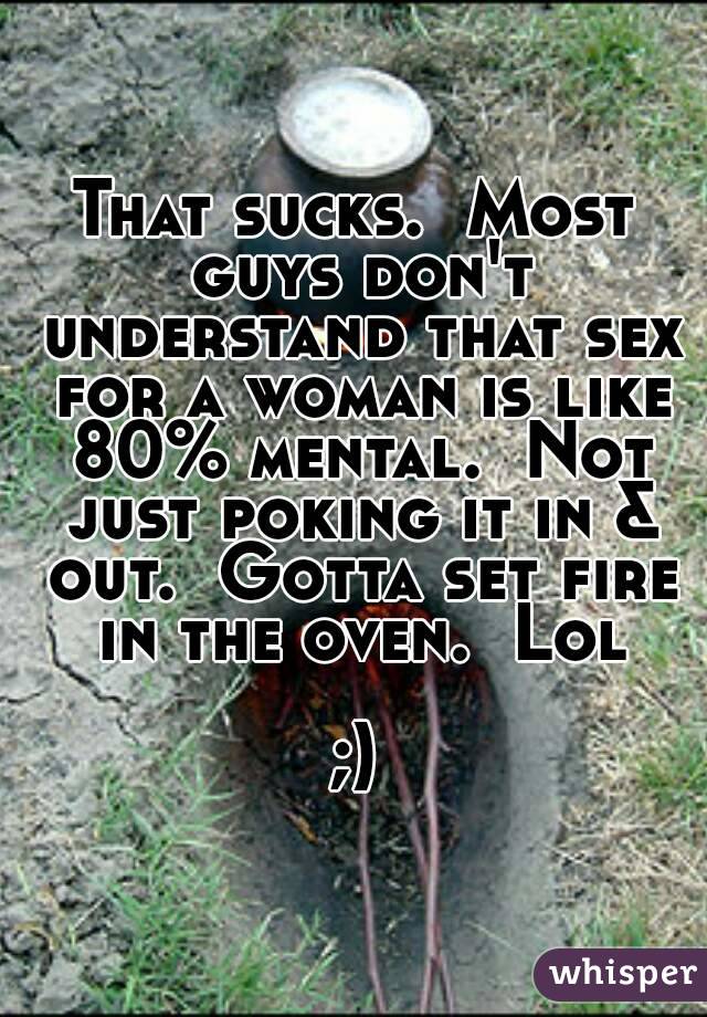 That sucks.  Most guys don't understand that sex for a woman is like 80% mental.  Not just poking it in & out.  Gotta set fire in the oven.  Lol

;)