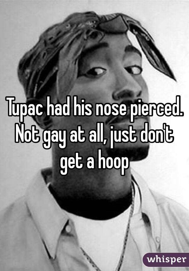 Tupac had his nose pierced. Not gay at all, just don't get a hoop