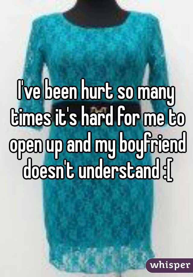 I've been hurt so many times it's hard for me to open up and my boyfriend doesn't understand :[