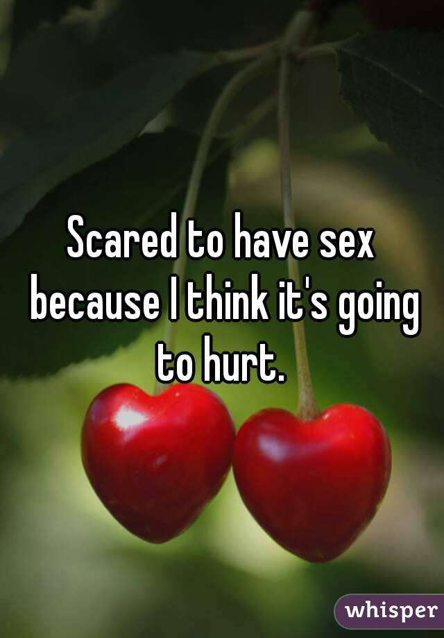 Scared to have sex because I think it's going to hurt. 