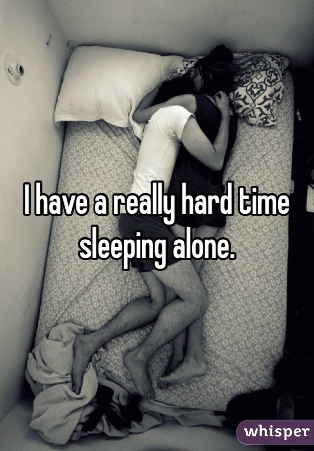 I have a really hard time sleeping alone. 