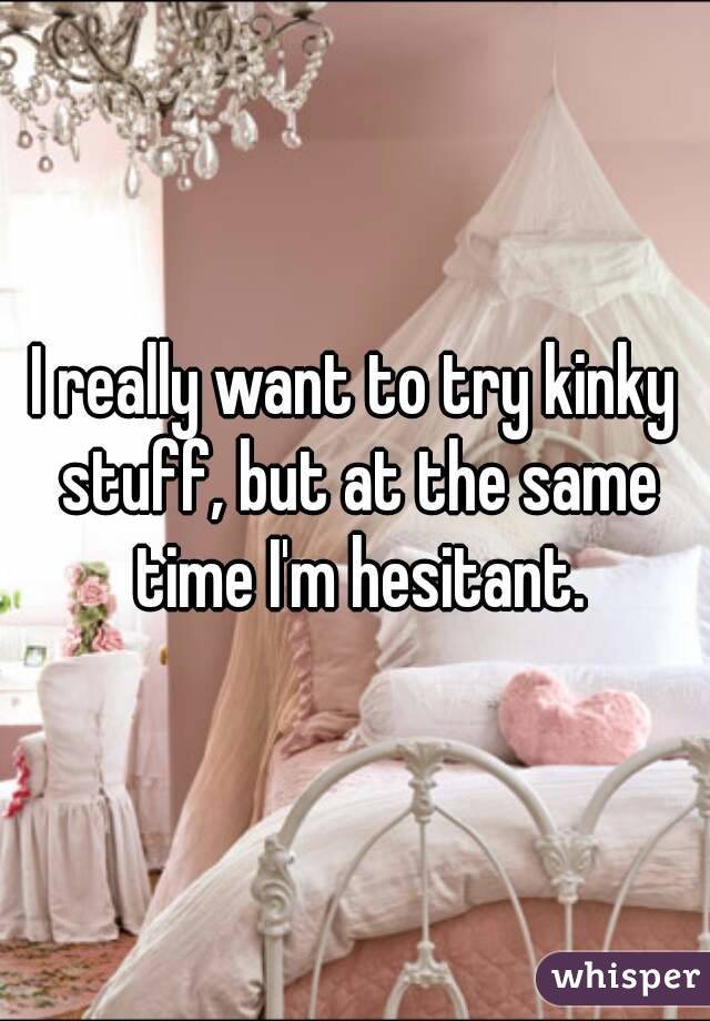 I really want to try kinky stuff, but at the same time I'm hesitant.